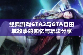 经典游戏GTA3与GTA自由城故事的回忆与玩法分享