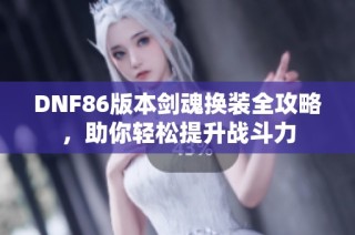 DNF86版本剑魂换装全攻略，助你轻松提升战斗力