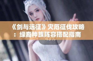 《剑与远征》灾厄征伐攻略：绿裔种族阵容搭配指南