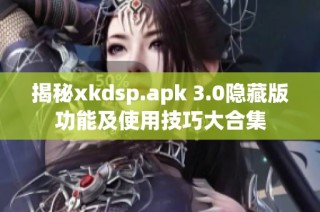 揭秘xkdsp.apk 3.0隐藏版功能及使用技巧大合集