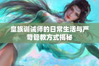 皇族训诫师的日常生活与严苛管教方式揭秘