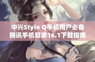 中兴Style Q手机用户必备腾讯手机管家16.1下载指南