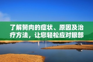 了解胬肉的症状、原因及治疗方法，让您轻松应对眼部问题