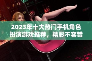 2023年十大热门手机角色扮演游戏推荐，精彩不容错过