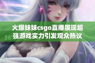 火爆妹妹csgo直播展现超强游戏实力引发观众热议