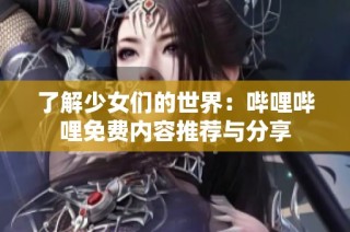 了解少女们的世界：哔哩哔哩免费内容推荐与分享