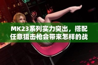 MK23系列实力突出，搭配任意狙击枪会带来怎样的战斗体验