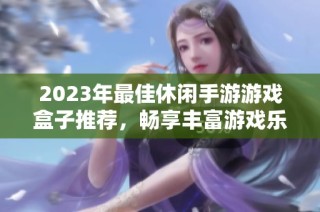 2023年最佳休闲手游游戏盒子推荐，畅享丰富游戏乐趣