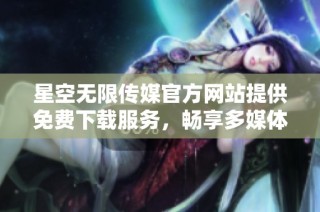 星空无限传媒官方网站提供免费下载服务，畅享多媒体资源