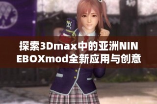 探索3Dmax中的亚洲NINEBOXmod全新应用与创意实现