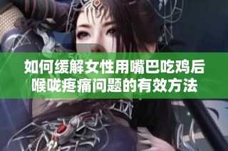 如何缓解女性用嘴巴吃鸡后喉咙疼痛问题的有效方法