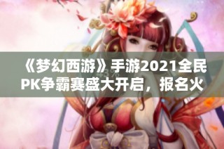 《梦幻西游》手游2021全民PK争霸赛盛大开启，报名火速进行中！