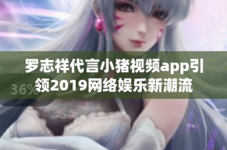 罗志祥代言小猪视频app引领2019网络娱乐新潮流