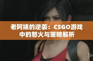 老阿姨的逆袭：CSGO游戏中的怒火与策略解析