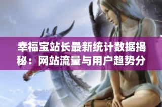 幸福宝站长最新统计数据揭秘：网站流量与用户趋势分析