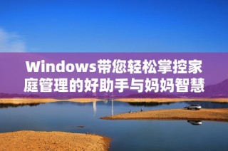 Windows带您轻松掌控家庭管理的好助手与妈妈智慧分享