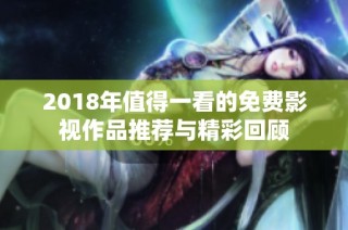 2018年值得一看的免费影视作品推荐与精彩回顾