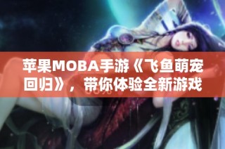 苹果MOBA手游《飞鱼萌宠回归》，带你体验全新游戏乐趣