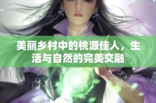 美丽乡村中的桃源佳人，生活与自然的完美交融