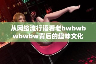 从网络流行语看老bwbwbwbwbw背后的趣味文化