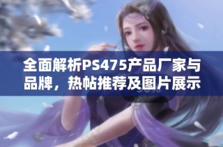 全面解析PS475产品厂家与品牌，热帖推荐及图片展示