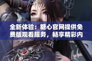 全新体验：糖心官网提供免费版观看服务，畅享精彩内容