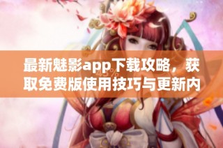 最新魅影app下载攻略，获取免费版使用技巧与更新内容