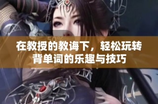 在教授的教诲下，轻松玩转背单词的乐趣与技巧