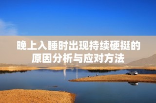 晚上入睡时出现持续硬挺的原因分析与应对方法