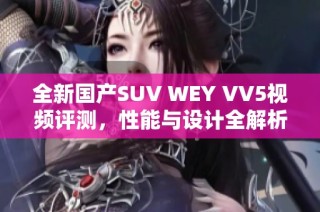 全新国产SUV WEY VV5视频评测，性能与设计全解析