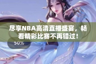 尽享NBA高清直播盛宴，畅看精彩比赛不再错过！