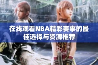 在线观看NBA精彩赛事的最佳选择与资源推荐