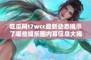 吃瓜网t7wcc最新动态揭示了哪些娱乐圈内幕信息大揭秘