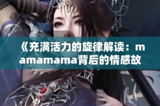 《充满活力的旋律解读：mamamama背后的情感故事》