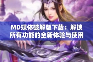 MD媒体破解版下载：解锁所有功能的全新体验与使用指南