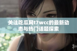 关注吃瓜网t7wcc的最新动态与热门话题探索