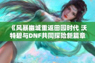 《风暴幽城重返田园时代 沃特碧与DNF共同探险新篇章》