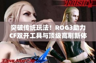 突破传统玩法！ROG3助力CF双开工具与顶级高刷新体验