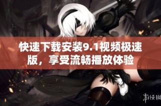 快速下载安装9.1视频极速版，享受流畅播放体验