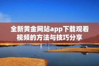 全新黄金网站app下载观看视频的方法与技巧分享