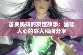 善良妈妈的友谊故事：温暖人心的感人瞬间分享