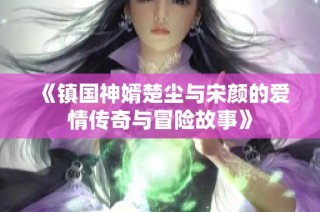 《镇国神婿楚尘与宋颜的爱情传奇与冒险故事》