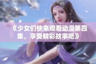 《少女们快来观看动漫第四集，享受精彩故事吧》