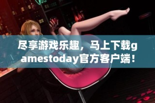 尽享游戏乐趣，马上下载gamestoday官方客户端！