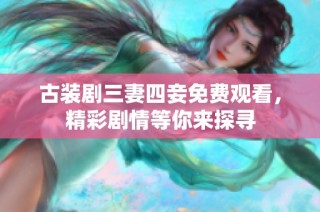 古装剧三妻四妾免费观看，精彩剧情等你来探寻