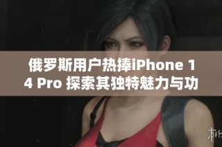 俄罗斯用户热捧iPhone 14 Pro 探索其独特魅力与功能