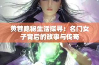 黄蓉隐秘生活探寻：名门女子背后的故事与传奇