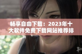 畅享自由下载：2023年十大软件免费下载网站推荐排行榜