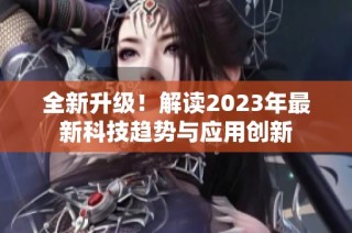 全新升级！解读2023年最新科技趋势与应用创新