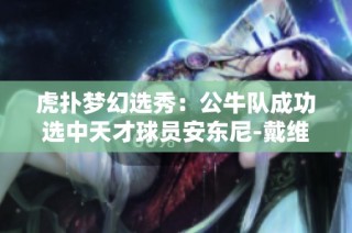 虎扑梦幻选秀：公牛队成功选中天才球员安东尼-戴维斯